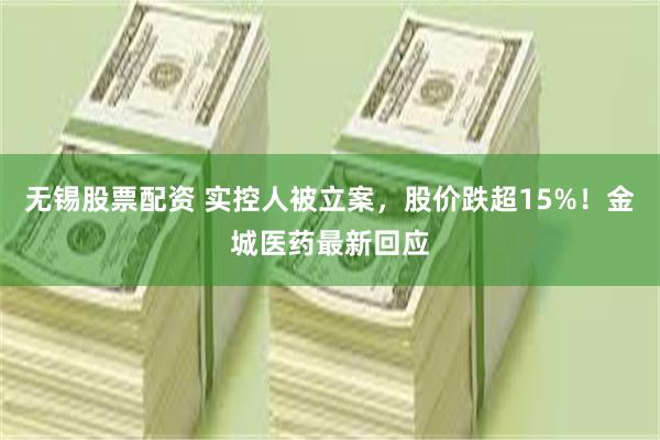 无锡股票配资 实控人被立案，股价跌超15%！金城医药最新回应