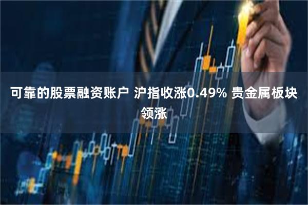 可靠的股票融资账户 沪指收涨0.49% 贵金属板块领涨