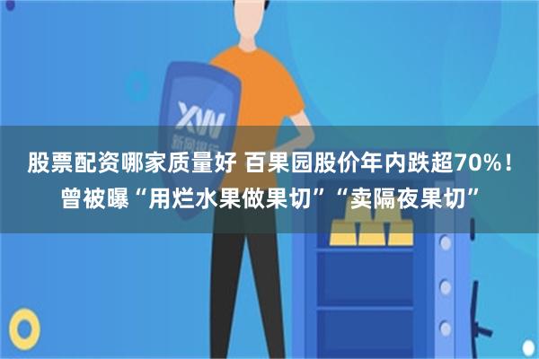 股票配资哪家质量好 百果园股价年内跌超70%！曾被曝“用烂水果做果切”“卖隔夜果切”