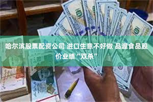 哈尔滨股票配资公司 进口生意不好做 品渥食品股价业绩“双杀”