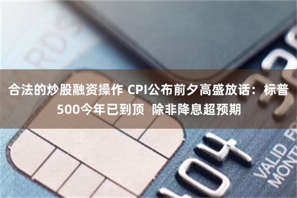 合法的炒股融资操作 CPI公布前夕高盛放话：标普500今年已到顶  除非降息超预期