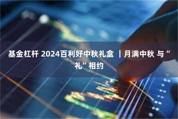 基金杠杆 2024百利好中秋礼盒 ｜月满中秋 与“礼”相约