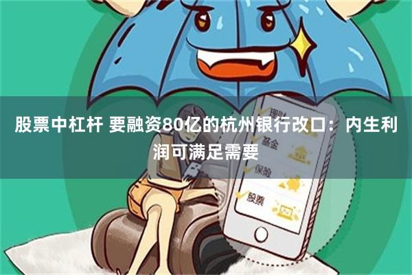 股票中杠杆 要融资80亿的杭州银行改口：内生利润可满足需要