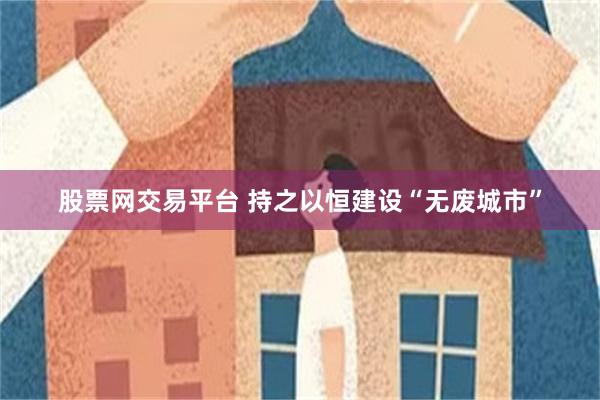 股票网交易平台 持之以恒建设“无废城市”