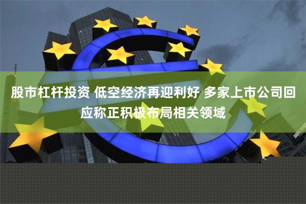 股市杠杆投资 低空经济再迎利好 多家上市公司回应称正积极布局相关领域