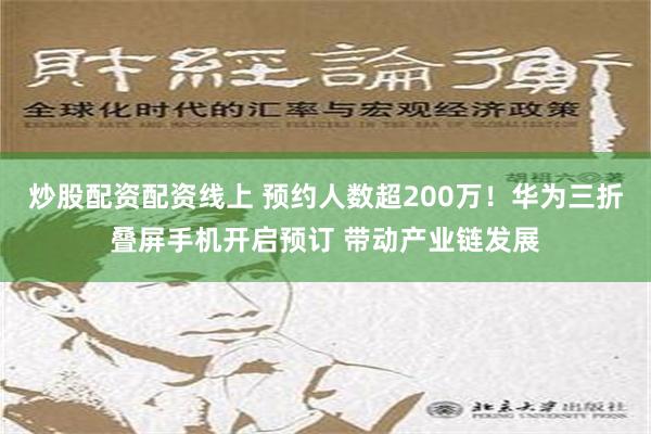 炒股配资配资线上 预约人数超200万！华为三折叠屏手机开启预订 带动产业链发展