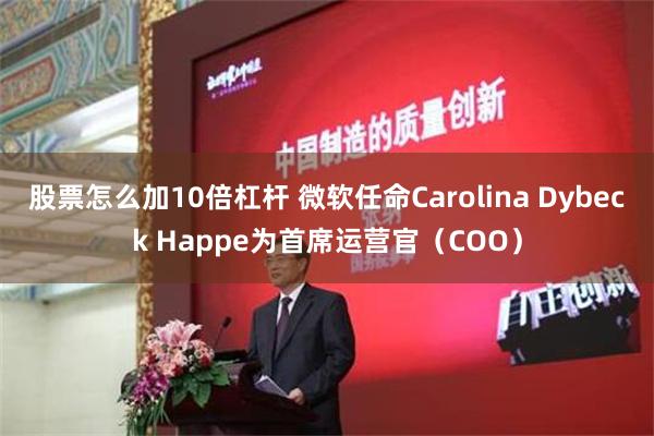 股票怎么加10倍杠杆 微软任命Carolina Dybeck Happe为首席运营官（COO）