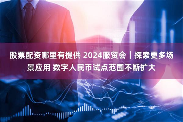 股票配资哪里有提供 2024服贸会｜探索更多场景应用 数字人民币试点范围不断扩大