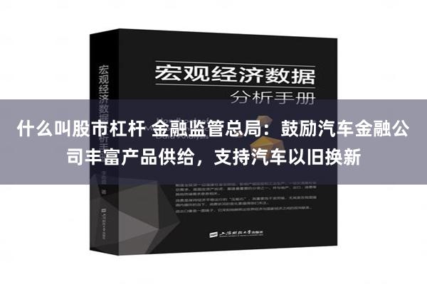 什么叫股市杠杆 金融监管总局：鼓励汽车金融公司丰富产品供给，支持汽车以旧换新