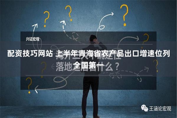 配资技巧网站 上半年青海省农产品出口增速位列全国第一