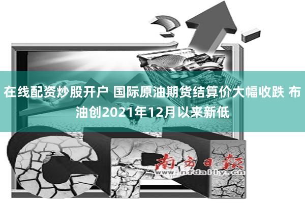 在线配资炒股开户 国际原油期货结算价大幅收跌 布油创2021年12月以来新低