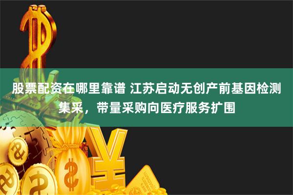 股票配资在哪里靠谱 江苏启动无创产前基因检测集采，带量采购向医疗服务扩围