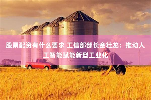 股票配资有什么要求 工信部部长金壮龙：推动人工智能赋能新型工业化