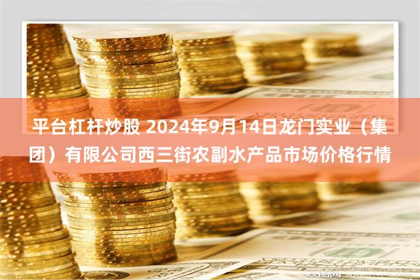 平台杠杆炒股 2024年9月14日龙门实业（集团）有限公司西三街农副水产品市场价格行情