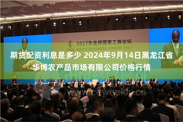 期货配资利息是多少 2024年9月14日黑龙江省华博农产品市场有限公司价格行情