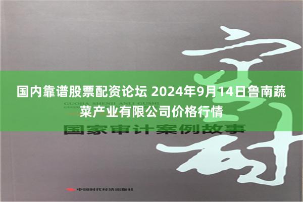 国内靠谱股票配资论坛 2024年9月14日鲁南蔬菜产业有限公司价格行情