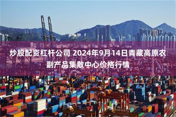 炒股配资杠杆公司 2024年9月14日青藏高原农副产品集散中心价格行情