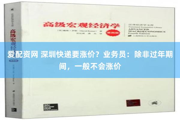 爱配资网 深圳快递要涨价？业务员：除非过年期间，一般不会涨价