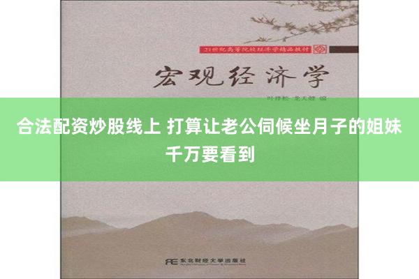 合法配资炒股线上 打算让老公伺候坐月子的姐妹千万要看到