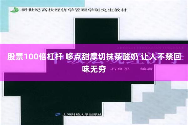 股票100倍杠杆 哆点甜厚切抹茶酸奶 让人不禁回味无穷