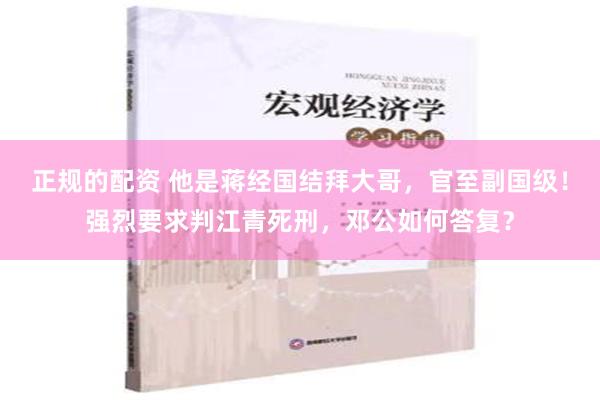 正规的配资 他是蒋经国结拜大哥，官至副国级！强烈要求判江青死刑，邓公如何答复？