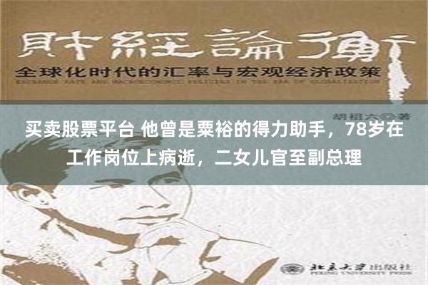 买卖股票平台 他曾是粟裕的得力助手，78岁在工作岗位上病逝，二女儿官至副总理