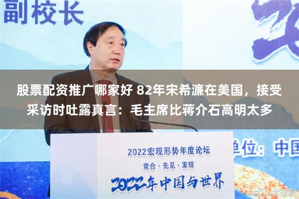 股票配资推广哪家好 82年宋希濂在美国，接受采访时吐露真言：毛主席比蒋介石高明太多