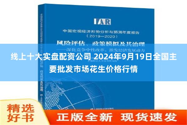 线上十大实盘配资公司 2024年9月19日全国主要批发市场花生价格行情