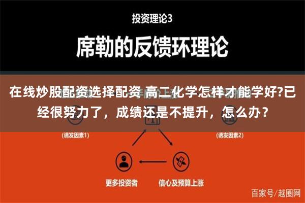 在线炒股配资选择配资 高二化学怎样才能学好?已经很努力了，成绩还是不提升，怎么办？