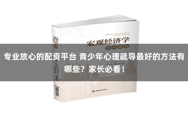 专业放心的配资平台 青少年心理疏导最好的方法有哪些？家长必看！