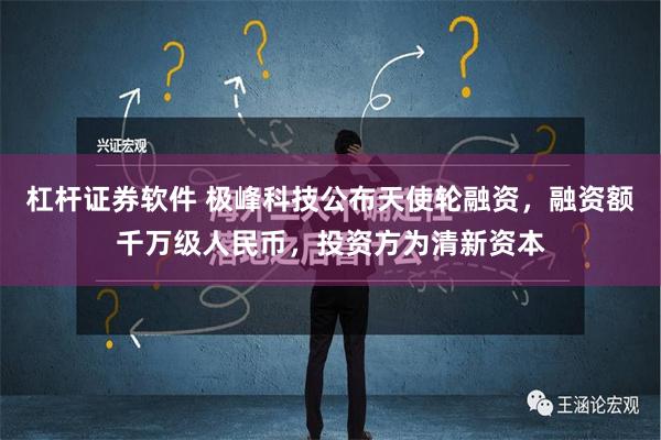 杠杆证券软件 极峰科技公布天使轮融资，融资额千万级人民币，投资方为清新资本