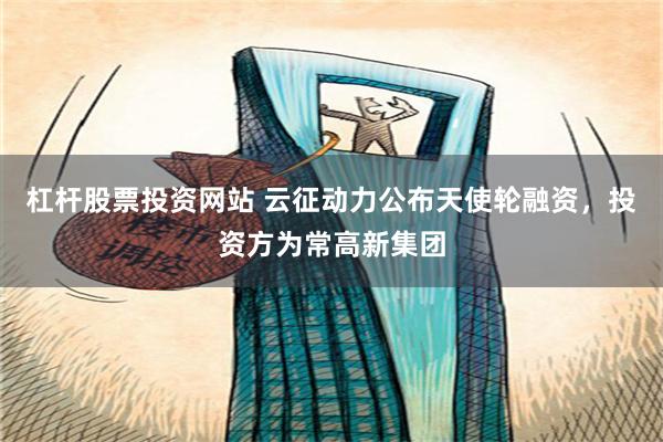 杠杆股票投资网站 云征动力公布天使轮融资，投资方为常高新集团