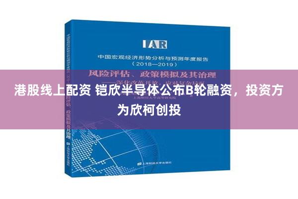 港股线上配资 铠欣半导体公布B轮融资，投资方为欣柯创投