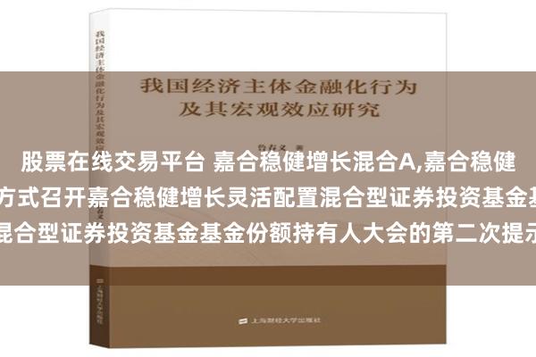 股票在线交易平台 嘉合稳健增长混合A,嘉合稳健增长混合C: 关于以通讯方式召开嘉合稳健增长灵活配置混合型证券投资基金基金份额持有人大会的第二次提示性公告