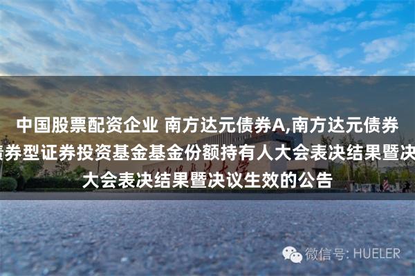 中国股票配资企业 南方达元债券A,南方达元债券C: 南方达元债券型证券投资基金基金份额持有人大会表决结果暨决议生效的公告