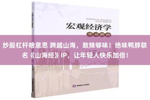 炒股杠杆啥意思 跨越山海，敢辣够味！绝味鸭脖联名《山海经》IP，让年轻人快乐加倍！