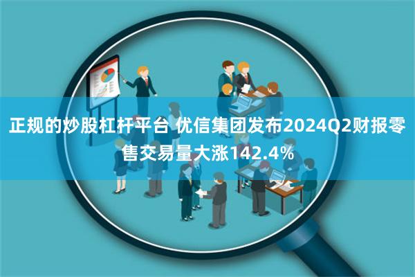 正规的炒股杠杆平台 优信集团发布2024Q2财报　零售交易量大涨142.4%