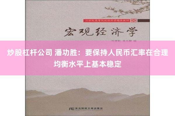 炒股杠杆公司 潘功胜：要保持人民币汇率在合理均衡水平上基本稳定