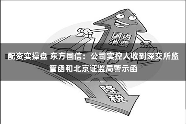 配资实操盘 东方国信：公司实控人收到深交所监管函和北京证监局警示函