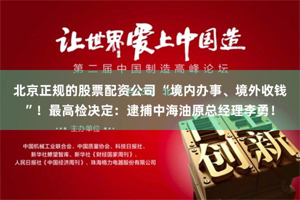 北京正规的股票配资公司 “境内办事、境外收钱”！最高检决定：逮捕中海油原总经理李勇！