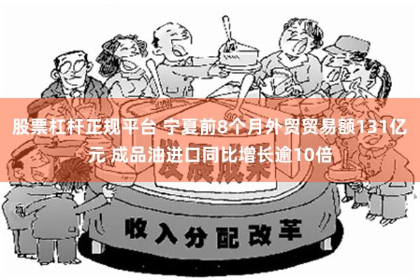 股票杠杆正规平台 宁夏前8个月外贸贸易额131亿元 成品油进口同比增长逾10倍