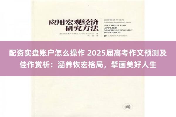 配资实盘账户怎么操作 2025届高考作文预测及佳作赏析：涵养恢宏格局，擘画美好人生