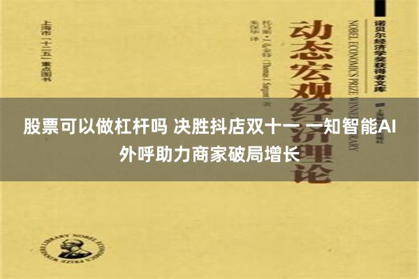 股票可以做杠杆吗 决胜抖店双十一 一知智能AI外呼助力商家破局增长