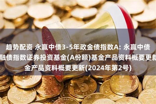 趋势配资 永赢中债3-5年政金债指数A: 永赢中债-3-5年政策性金融债指数证券投资基金(A份额)基金产品资料概要更新(2024年第2号)