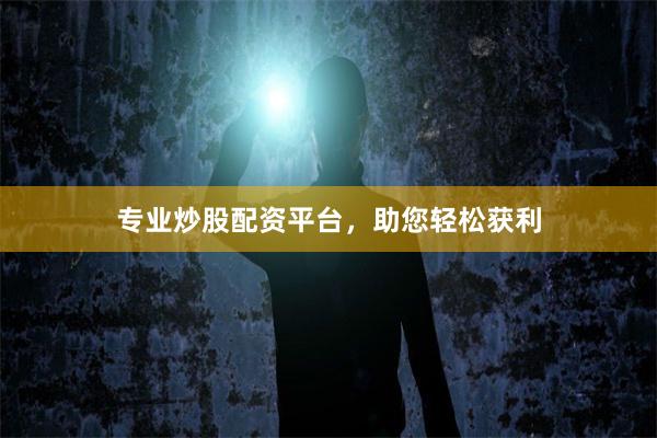 专业炒股配资平台，助您轻松获利