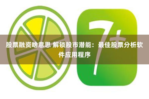 股票融资啥意思 解锁股市潜能：最佳股票分析软件应用程序