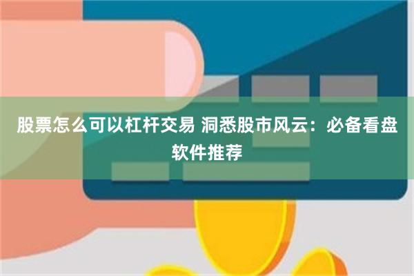 股票怎么可以杠杆交易 洞悉股市风云：必备看盘软件推荐