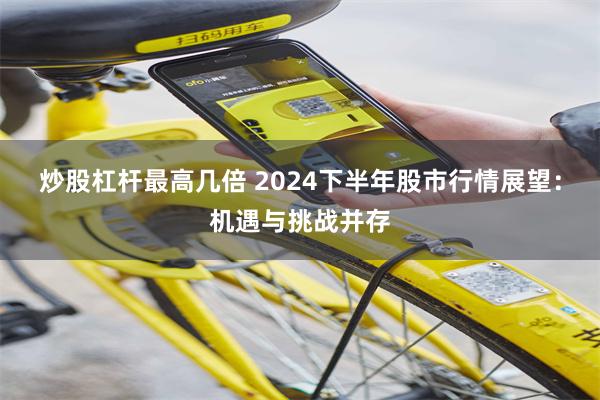 炒股杠杆最高几倍 2024下半年股市行情展望：机遇与挑战并存