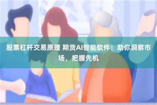 股票杠杆交易原理 期货AI智能软件：助你洞察市场，把握先机