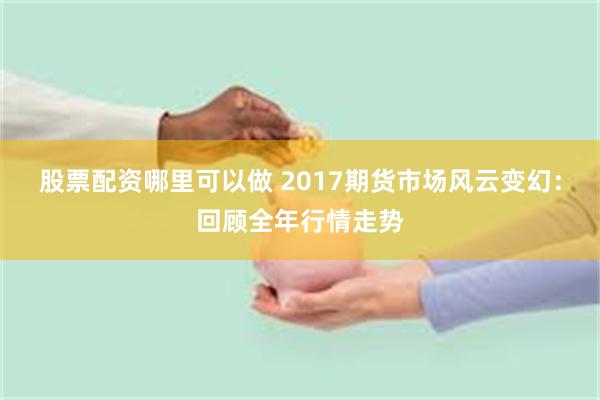 股票配资哪里可以做 2017期货市场风云变幻：回顾全年行情走势